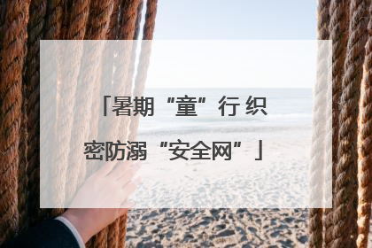 暑期“童”行 织密防溺“安全网”