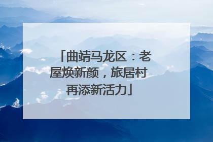 曲靖马龙区：老屋焕新颜，旅居村再添新活力