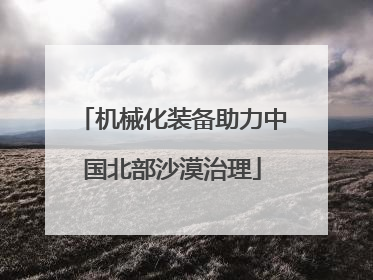 机械化装备助力中国北部沙漠治理