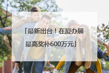最新出台！在厦办展最高奖补600万元