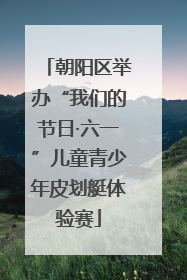 朝阳区举办“我们的节日·六一”儿童青少年皮划艇体验赛