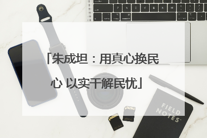 朱成坦：用真心换民心 以实干解民忧