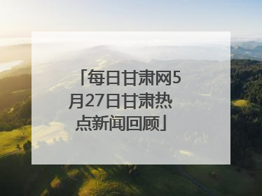 每日甘肃网5月27日甘肃热点新闻回顾