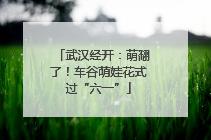 武汉经开：萌翻了！车谷萌娃花式过“六一”