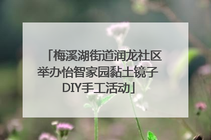 梅溪湖街道润龙社区举办怡智家园黏土镜子DIY手工活动