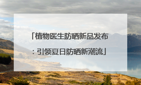 植物医生防晒新品发布：引领夏日防晒新潮流