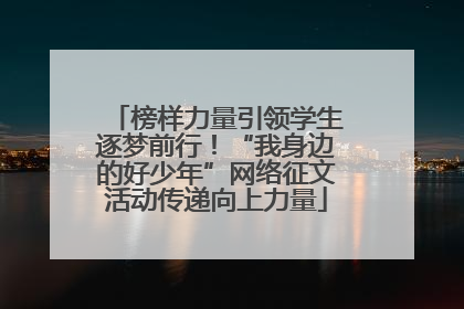 榜样力量引领学生逐梦前行！“我身边的好少年”网络征文活动传递向上力量