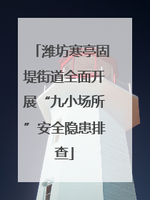 潍坊寒亭固堤街道全面开展“九小场所”安全隐患排查
