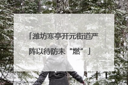 潍坊寒亭开元街道严阵以待防未“燃”