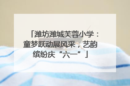 潍坊潍城芙蓉小学：童梦跃动展风采，艺韵缤纷庆“六一”