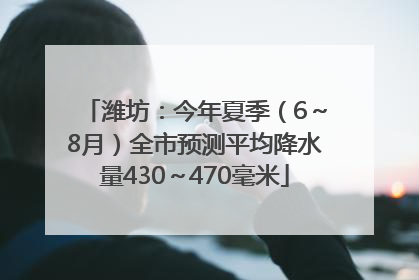 潍坊：今年夏季（6～8月）全市预测平均降水量430～470毫米