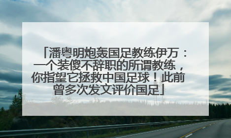 潘粤明炮轰国足教练伊万：一个装傻不辞职的所谓教练，你指望它拯救中国足球！此前曾多次发文评价国足