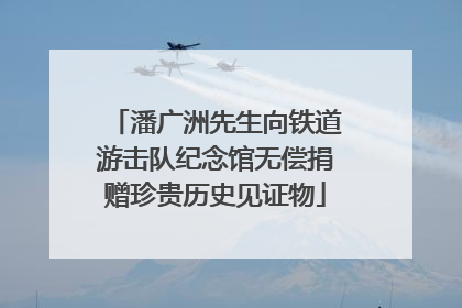 潘广洲先生向铁道游击队纪念馆无偿捐赠珍贵历史见证物