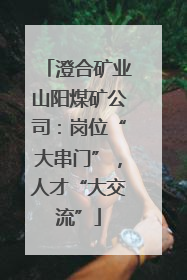 澄合矿业山阳煤矿公司：岗位“大串门”，人才“大交流”
