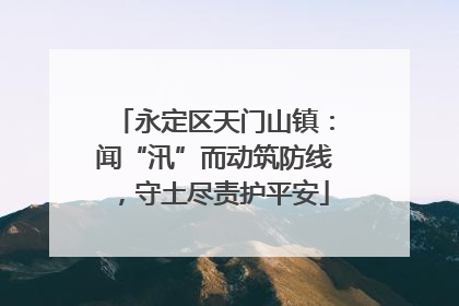 永定区天门山镇：闻“汛”而动筑防线，守土尽责护平安