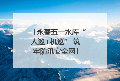 永春五一水库“人巡+机巡” 筑牢防汛安全网