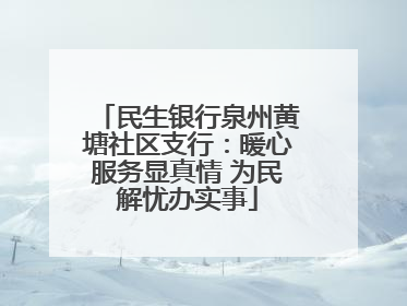 民生银行泉州黄塘社区支行：暖心服务显真情 为民解忧办实事