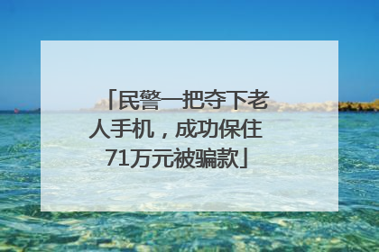 民警一把夺下老人手机，成功保住71万元被骗款