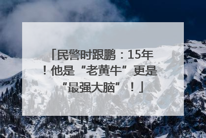 民警时跟鹏：15年！他是“老黄牛”更是“最强大脑”！