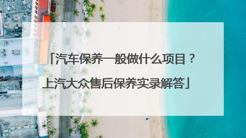 汽车保养一般做什么项目？上汽大众售后保养实录解答
