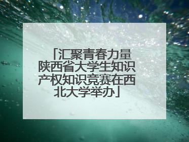 汇聚青春力量 陕西省大学生知识产权知识竞赛在西北大学举办