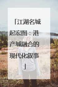 江湖名城起宏图：港产城融合的现代化叙事