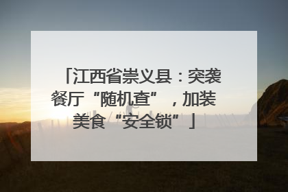 江西省崇义县：突袭餐厅“随机查”，加装美食“安全锁”