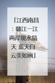 江西南昌：赣江一江两岸现水晶天 蓝天白云美如画