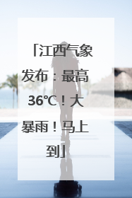 江西气象发布：最高36℃！大暴雨！马上到