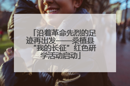 沿着革命先烈的足迹再出发——桑植县“我的长征”红色研学活动启动