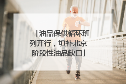 油品保供循环班列开行，填补北京阶段性油品缺口