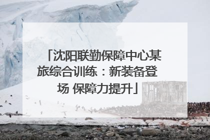沈阳联勤保障中心某旅综合训练：新装备登场 保障力提升