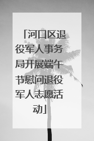 河口区退役军人事务局开展端午节慰问退役军人志愿活动