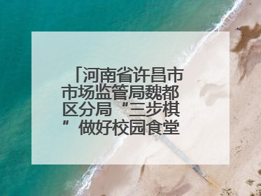 河南省许昌市市场监管局魏都区分局“三步棋”做好校园食堂开放日活动