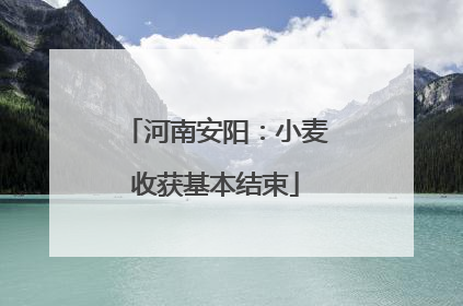 河南安阳：小麦收获基本结束