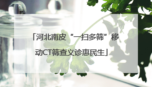 河北南皮“一扫多筛”移动CT筛查义诊惠民生