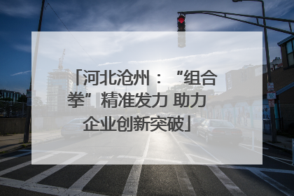 河北沧州：“组合拳”精准发力 助力企业创新突破