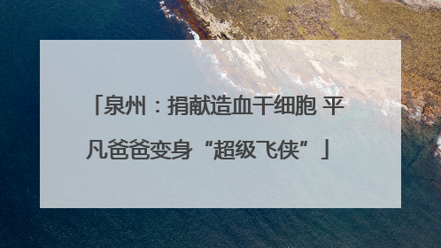 泉州：捐献造血干细胞 平凡爸爸变身“超级飞侠”
