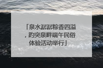泉水潺潺粽香四溢，趵突泉畔端午民俗体验活动举行