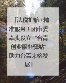 法税护航+精准服务！团市委牵头设立“台青创业服务驿站”助力台青来榕发展