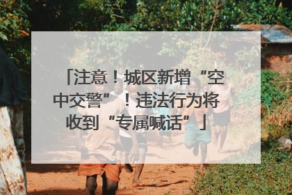 注意！城区新增“空中交警”！违法行为将收到“专属喊话”