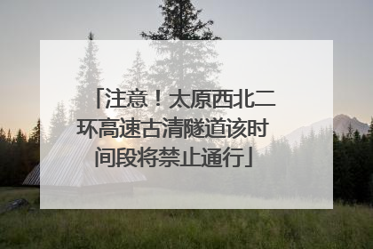 注意！太原西北二环高速古清隧道该时间段将禁止通行