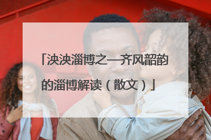 泱泱淄博之—齐风韶韵的淄博解读（散文）