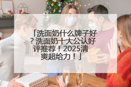 洗面奶什么牌子好？洗面奶十大公认好评推荐！2025清爽超给力！