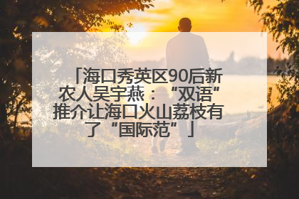 海口秀英区90后新农人吴宇燕：“双语”推介让海口火山荔枝有了“国际范”