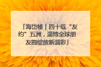 海岱楼｜四十载“友约”五洲，淄博全球朋友圈绽放新淄彩