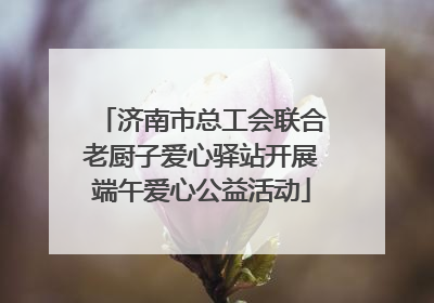 济南市总工会联合老厨子爱心驿站开展端午爱心公益活动