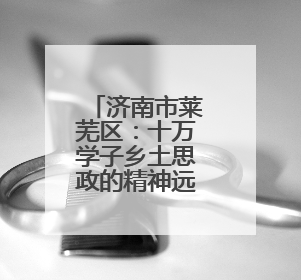 济南市莱芜区：十万学子乡土思政的精神远征