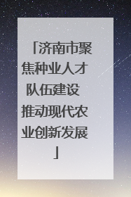 济南市聚焦种业人才队伍建设 推动现代农业创新发展