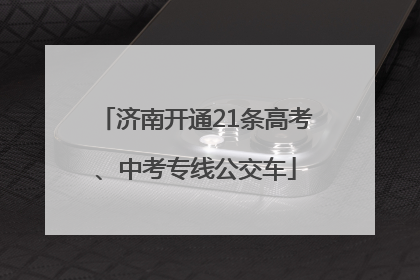 济南开通21条高考、中考专线公交车